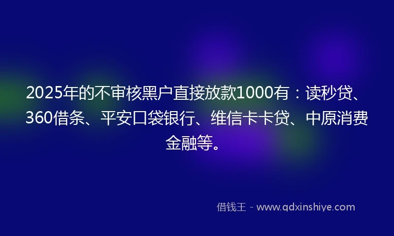 2025年的不审核黑户直接放款1000有：读秒贷、360借条、平安口袋银行、维信卡卡贷、中原消费金融等。
