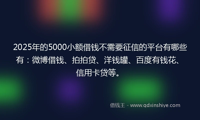 2025年的5000小额借钱不需要征信的平台有哪些有:微博借钱、拍拍贷、洋钱罐、百度有钱花、信用卡贷等。
