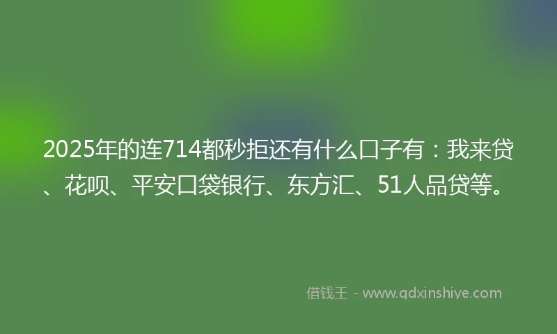 2025年的连714都秒拒还有什么口子有：我来贷、花呗、平安口袋银行、东方汇、51人品贷等。