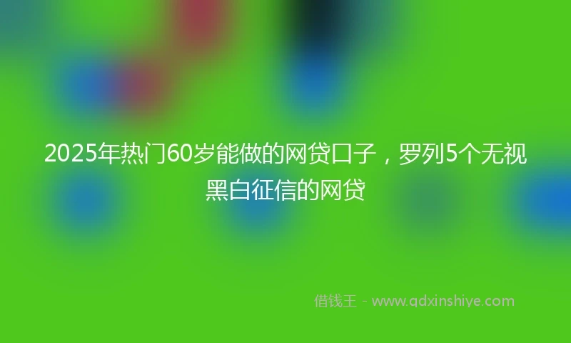 2025年热门60岁能做的网贷口子，罗列5个无视黑白征信的网贷