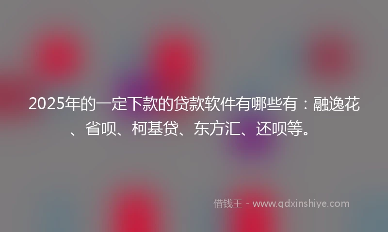 2025年的一定下款的贷款软件有哪些有:融逸花、省呗、柯基贷、东方汇、还呗等。