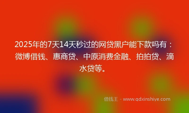 2025年的7天14天秒过的网贷黑户能下款吗有：微博借钱、惠商贷、中原消费金融、拍拍贷、滴水贷等。