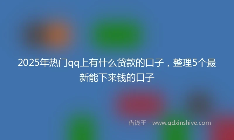 2025年热门qq上有什么贷款的口子，整理5个最新能下来钱的口子