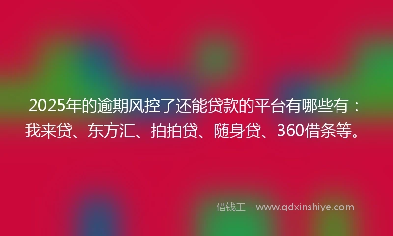 2025年的逾期风控了还能贷款的平台有哪些有：我来贷、东方汇、拍拍贷、随身贷、360借条等。