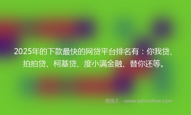 2025年的下款最快的网贷平台排名有：你我贷、拍拍贷、柯基贷、度小满金融、替你还等。