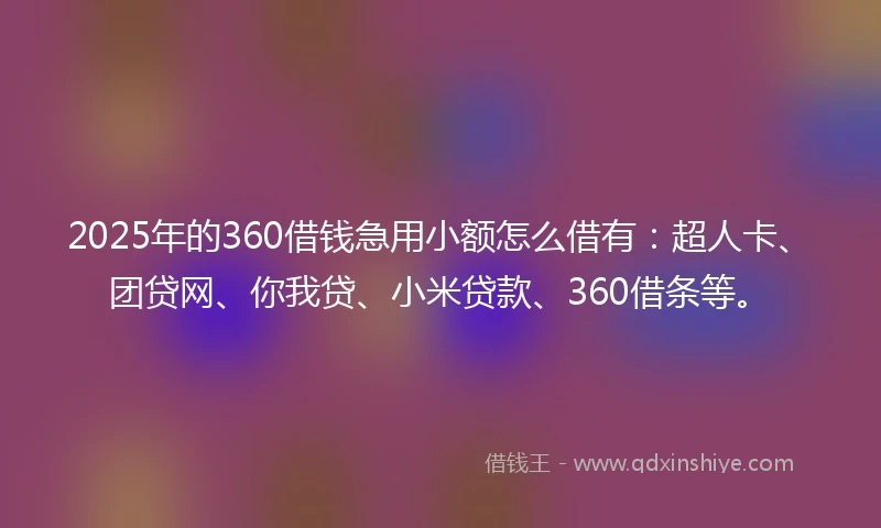 2025年的360借钱急用小额怎么借有：超人卡、团贷网、你我贷、小米贷款、360借条等。