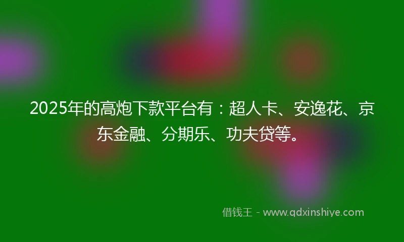 2025年的高炮下款平台有：超人卡、安逸花、京东金融、分期乐、功夫贷等。