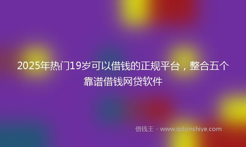 2025年热门19岁可以借钱的正规平台，整合五个靠谱借钱网贷软件
