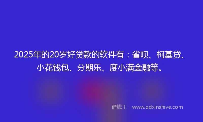 2025年的20岁好贷款的软件有：省呗、柯基贷、小花钱包、分期乐、度小满金融等。