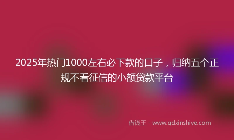 2025年热门1000左右必下款的口子，归纳五个正规不看征信的小额贷款平台