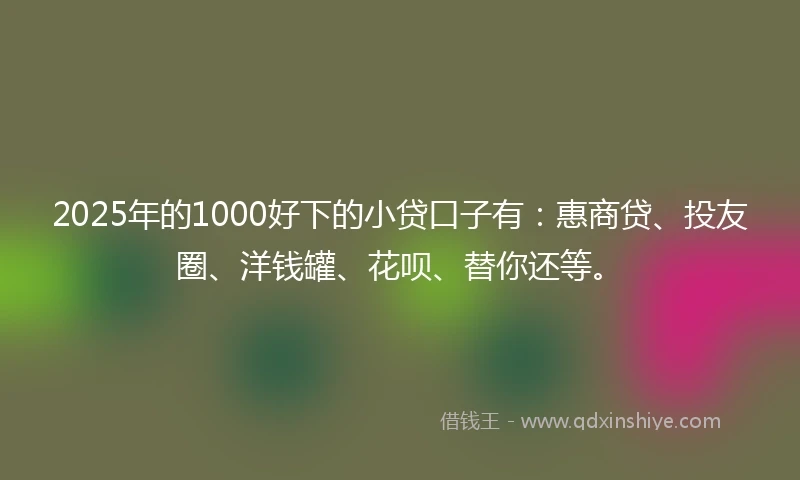 2025年的1000好下的小贷口子有：惠商贷、投友圈、洋钱罐、花呗、替你还等。