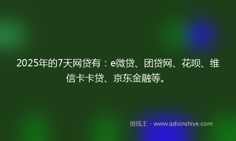 2025年的7天网贷有：e微贷、团贷网、花呗、维信卡卡贷、京东金融等。