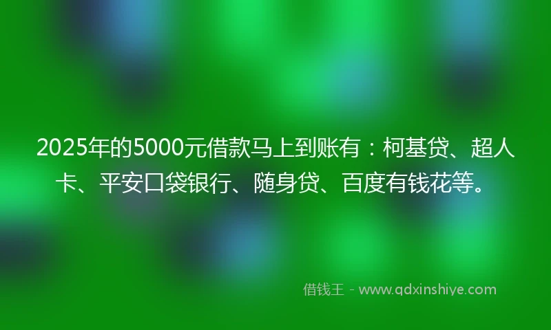 2025年的5000元借款马上到账有：柯基贷、超人卡、平安口袋银行、随身贷、百度有钱花等。