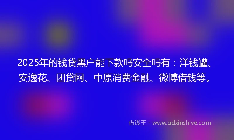 2025年的钱贷黑户能下款吗安全吗有：洋钱罐、安逸花、团贷网、中原消费金融、微博借钱等。