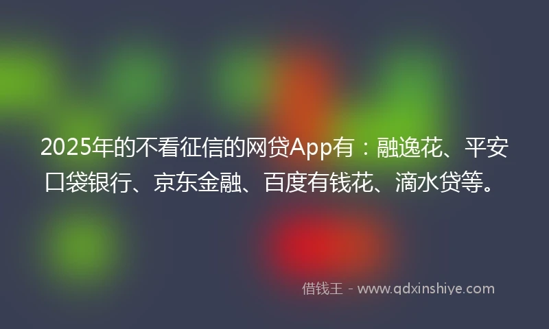 2025年的不看征信的网贷App有：融逸花、平安口袋银行、京东金融、百度有钱花、滴水贷等。