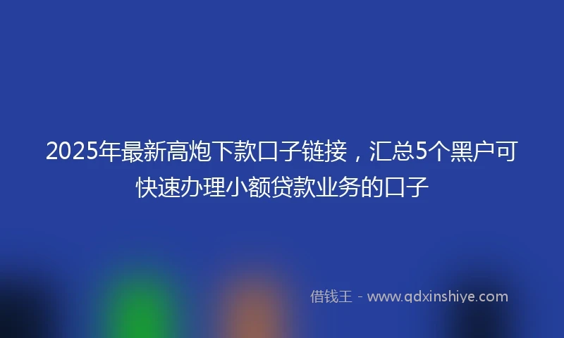 2025年最新高炮下款口子链接，汇总5个黑户可快速办理小额贷款业务的口子