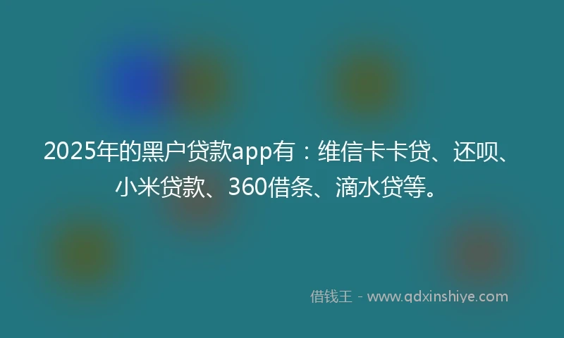 2025年的黑户贷款app有：维信卡卡贷、还呗、小米贷款、360借条、滴水贷等。