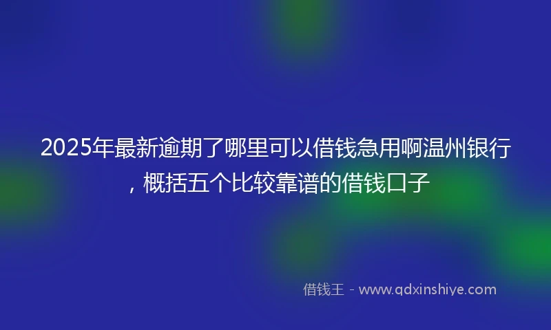 2025年最新逾期了哪里可以借钱急用啊温州银行，概括五个比较靠谱的借钱口子