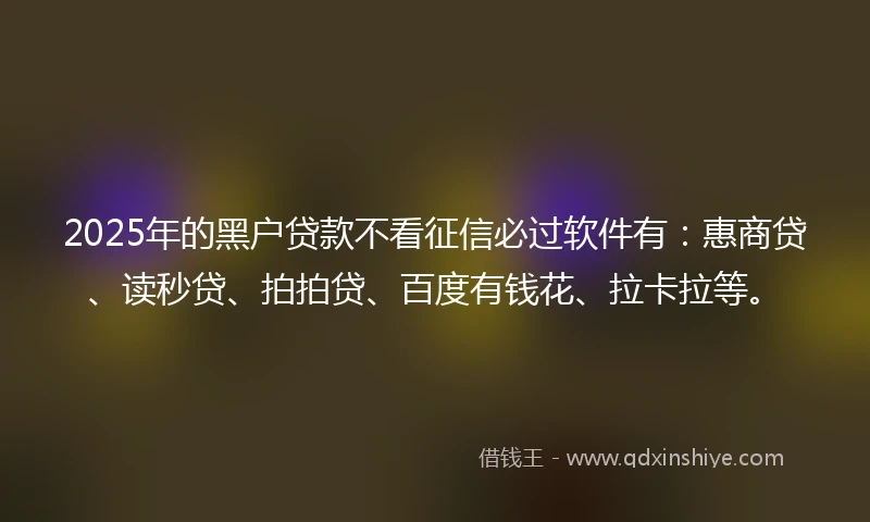 2025年的黑户贷款不看征信必过软件有：惠商贷、读秒贷、拍拍贷、百度有钱花、拉卡拉等。