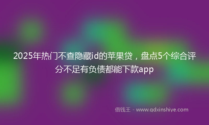 2025年热门不查隐藏id的苹果贷，盘点5个综合评分不足有负债都能下款app