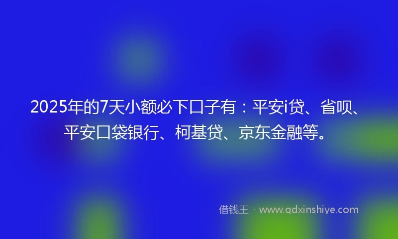 2025年的7天小额必下口子有:平安i贷、省呗、平安口袋银行、柯基贷、京东金融等。