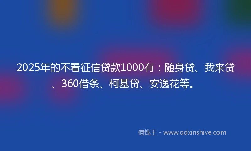 2025年的不看征信贷款1000有:随身贷、我来贷、360借条、柯基贷、安逸花等。