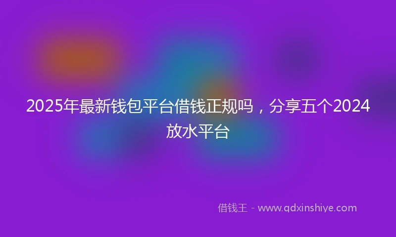 2025年最新钱包平台借钱正规吗，分享五个2024放水平台