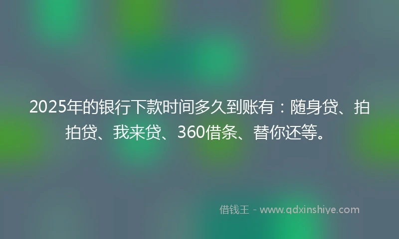 2025年的银行下款时间多久到账有：随身贷、拍拍贷、我来贷、360借条、替你还等。