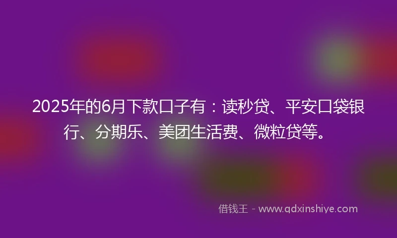 2025年的6月下款口子有:读秒贷、平安口袋银行、分期乐、美团生活费、微粒贷等。