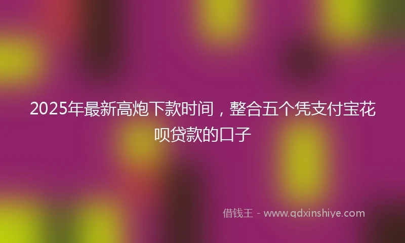 2025年最新高炮下款时间，整合五个凭支付宝花呗贷款的口子