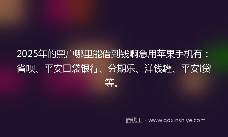 2025年的黑户哪里能借到钱啊急用苹果手机有:省呗、平安口袋银行、分期乐、洋钱罐、平安i贷等。