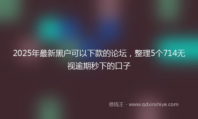 2025年最新黑户可以下款的论坛，整理5个714无视逾期秒下的口子