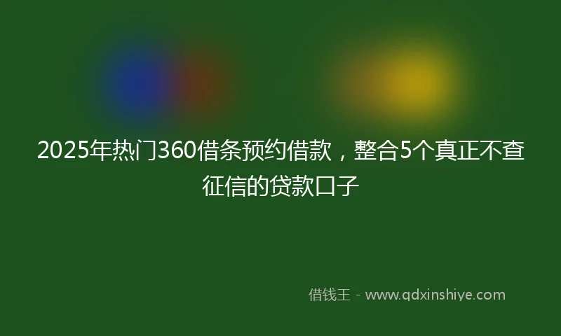 2025年热门360借条预约借款,整合5个真正不查征信的贷款口子