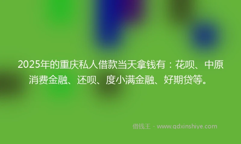 2025年的重庆私人借款当天拿钱有：花呗、中原消费金融、还呗、度小满金融、好期贷等。