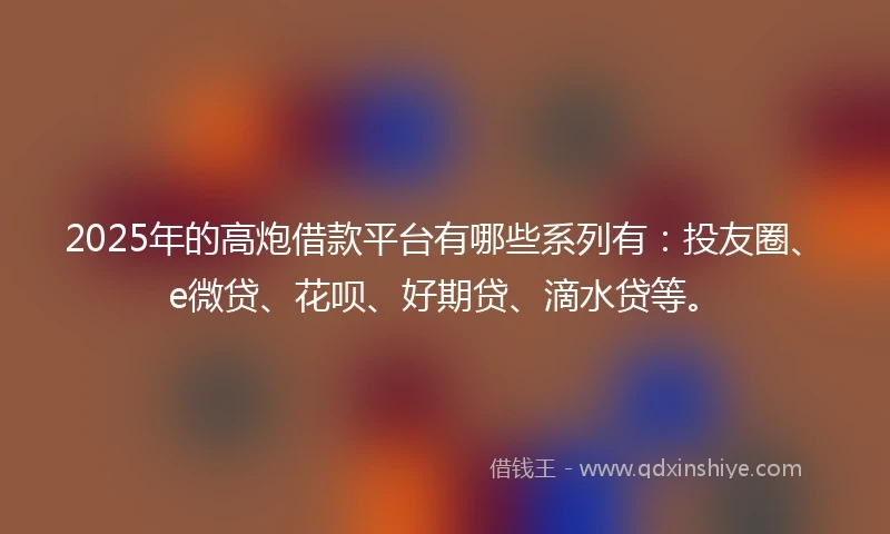 2025年的高炮借款平台有哪些系列有：投友圈、e微贷、花呗、好期贷、滴水贷等。