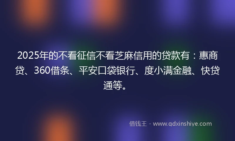 2025年的不看征信不看芝麻信用的贷款有：惠商贷、360借条、平安口袋银行、度小满金融、快贷通等。