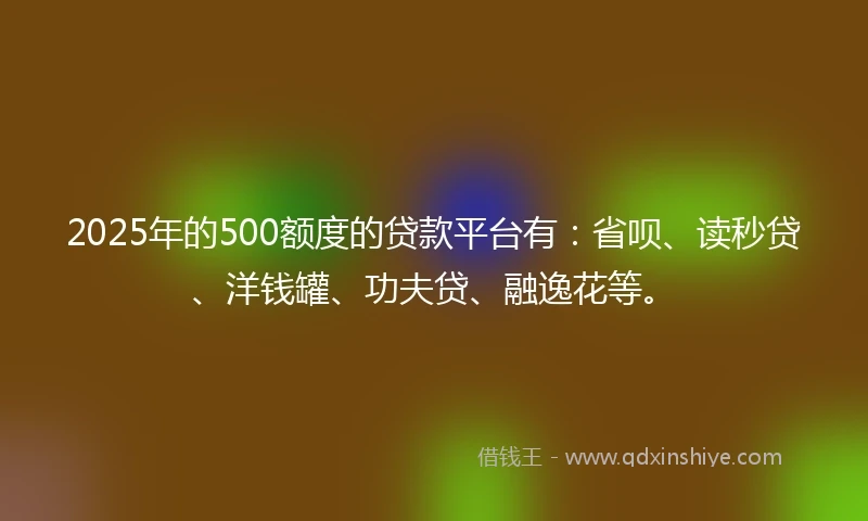 2025年的500额度的贷款平台有:省呗、读秒贷、洋钱罐、功夫贷、融逸花等。