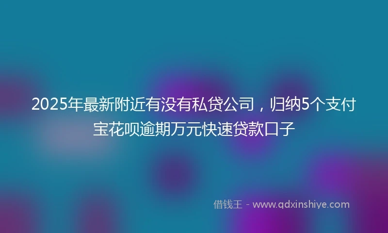 2025年最新附近有没有私贷公司，归纳5个支付宝花呗逾期万元快速贷款口子