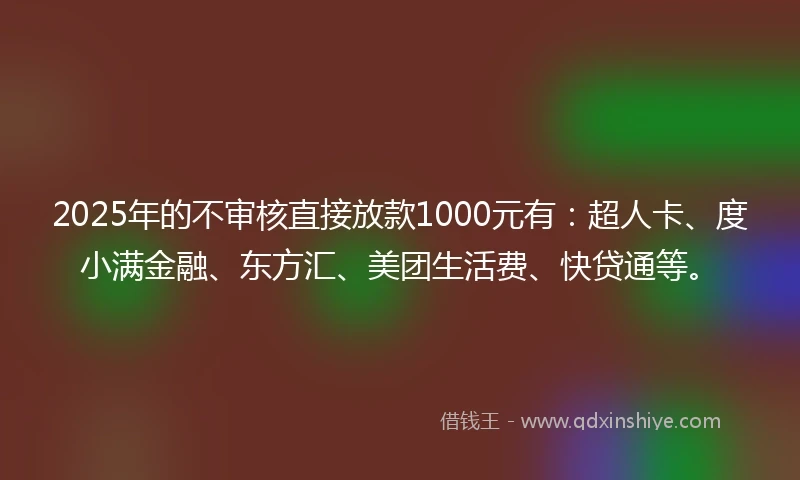 2025年的不审核直接放款1000元有:超人卡、度小满金融、东方汇、美团生活费、快贷通等。