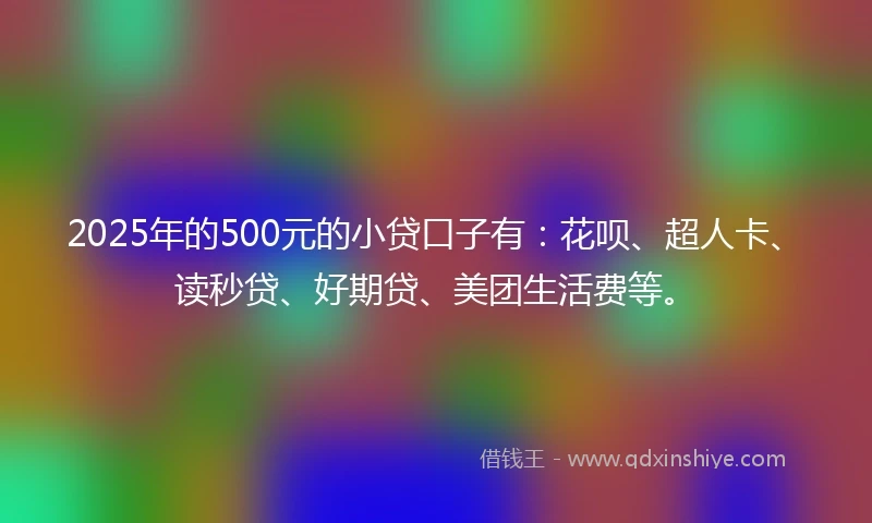 2025年的500元的小贷口子有：花呗、超人卡、读秒贷、好期贷、美团生活费等。
