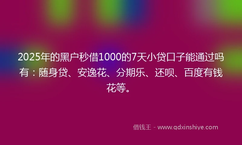 2025年的黑户秒借1000的7天小贷口子能通过吗有：随身贷、安逸花、分期乐、还呗、百度有钱花等。