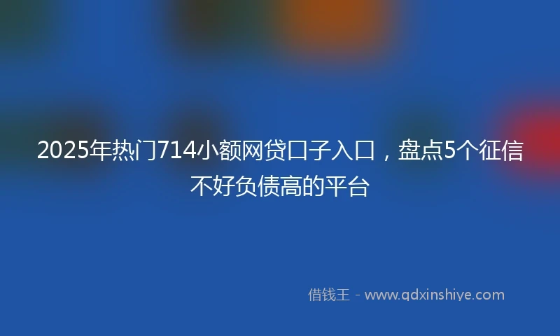 2025年热门714小额网贷口子入口，盘点5个征信不好负债高的平台