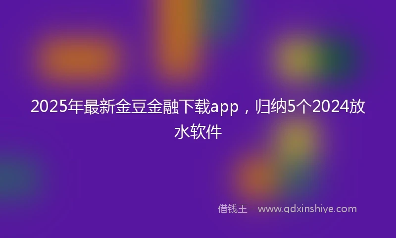 2025年最新金豆金融下载app，归纳5个2024放水软件