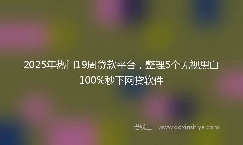 2025年热门19周贷款平台，整理5个无视黑白100%秒下网贷软件