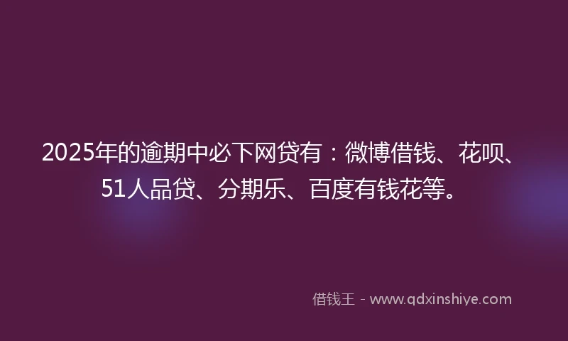 2025年的逾期中必下网贷有：微博借钱、花呗、51人品贷、分期乐、百度有钱花等。