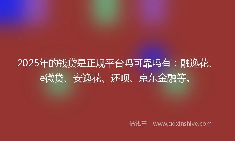 2025年的钱贷是正规平台吗可靠吗有：融逸花、e微贷、安逸花、还呗、京东金融等。