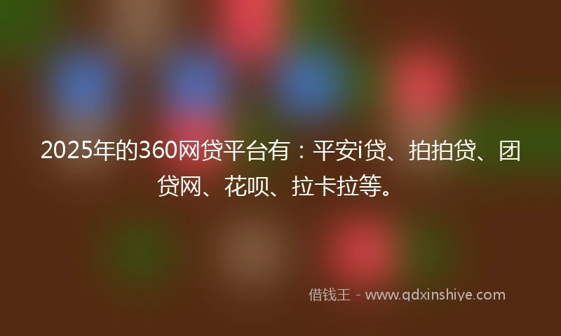 2025年的360网贷平台有：平安i贷、拍拍贷、团贷网、花呗、拉卡拉等。