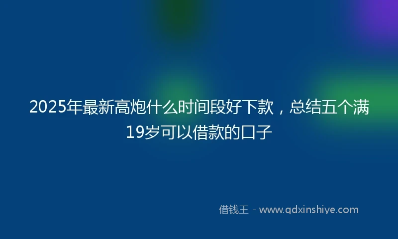 2025年最新高炮什么时间段好下款，总结五个满19岁可以借款的口子
