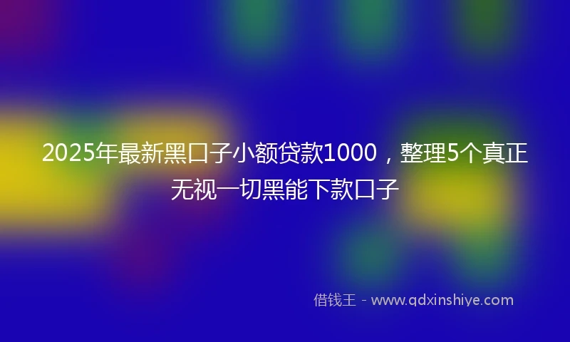 2025年最新黑口子小额贷款1000，整理5个真正无视一切黑能下款口子