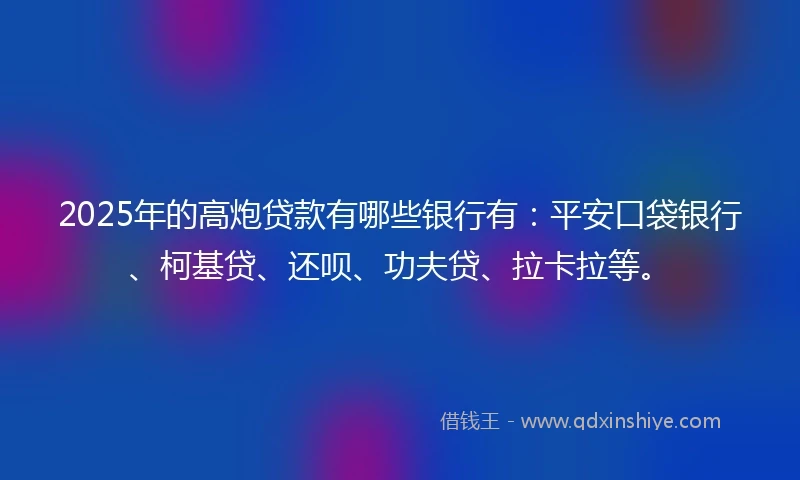 2025年的高炮贷款有哪些银行有：平安口袋银行、柯基贷、还呗、功夫贷、拉卡拉等。